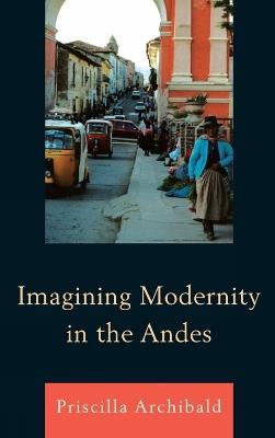 Imagining Modernity in the Andes - Priscilla Archibald - cover