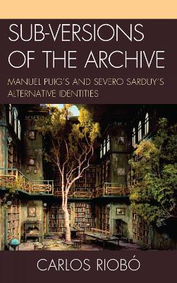 Sub-versions of the Archive: Manuel Puig's and Severo Sarduy's Alternative Identities - Carlos Riobó - cover