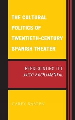 The Cultural Politics of Twentieth-Century Spanish Theater: Representing the Auto Sacramental - Carey Kasten - cover