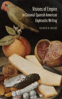 Visions of Empire in Colonial Spanish American Ekphrastic Writing - Kathryn M Mayers - cover