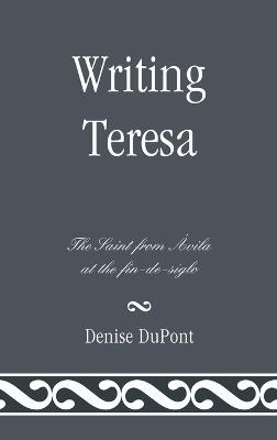 Writing Teresa: The Saint from Avila at the fin-de-siglo - Denise DuPont - cover