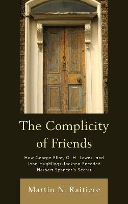 The Complicity of Friends: How George Eliot, G. H. Lewes, and John Hughlings-Jackson Encoded Herbert Spencer’s Secret - Martin Raitiere - cover