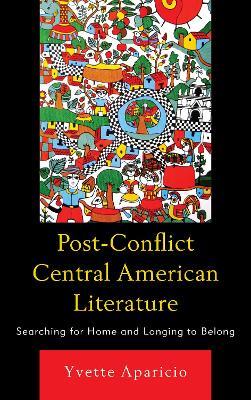 Post-Conflict Central American Literature: Searching for Home and Longing to Belong - Yvette Aparicio - cover