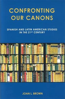 Confronting Our Canons: Spanish and Latin American Studies in the 21st Century - Joan L. Brown - cover