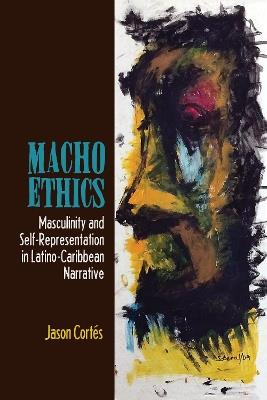 Macho Ethics: Masculinity and Self-Representation in Latino-Caribbean Narrative - Jason Cortés - cover