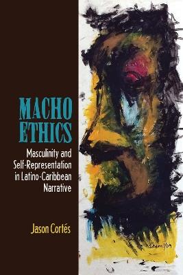 Macho Ethics: Masculinity and Self-Representation in Latino-Caribbean Narrative - Jason Cortés - cover