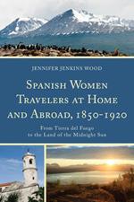 Spanish Women Travelers at Home and Abroad, 1850-1920: From Tierra del Fuego to the Land of the Midnight Sun