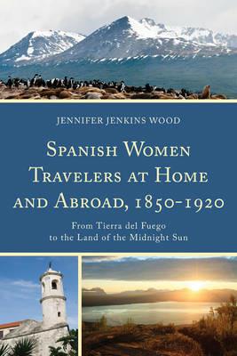 Spanish Women Travelers at Home and Abroad, 1850-1920: From Tierra del Fuego to the Land of the Midnight Sun - Jennifer Jenkins Wood - cover