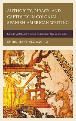 Authority, Piracy, and Captivity in Colonial Spanish American Writing: Juan de Castellanos's Elegies of Illustrious Men of the Indies - Emiro Martínez-Osorio - cover