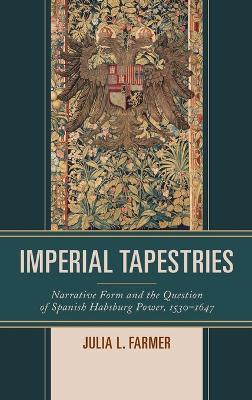 Imperial Tapestries: Narrative Form and the Question of Spanish Habsburg Power, 1530–1647 - Julia L. Farmer - cover