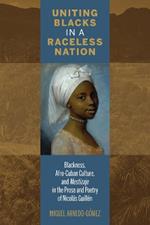 Uniting Blacks in a Raceless Nation: Blackness, Afro-Cuban Culture, and Mestizaje in the Prose and Poetry of Nicolas Guillen
