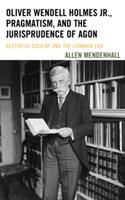 Oliver Wendell Holmes Jr., Pragmatism, and the Jurisprudence of Agon: Aesthetic Dissent and the Common Law - Allen Mendenhall - cover