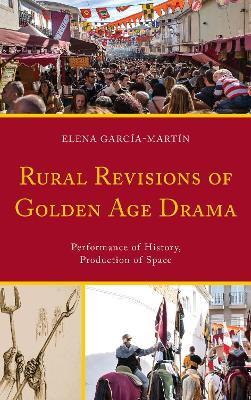 Rural Revisions of Golden Age Drama: Performance of History, Production of Space - Elena García-Martín - cover
