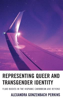 Representing Queer and Transgender Identity: Fluid Bodies in the Hispanic Caribbean and Beyond - Alexandra Gonzenbach Perkins - cover