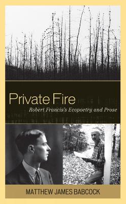 Private Fire: Robert Francis's Ecopoetry and Prose - Matthew James Babcock - cover