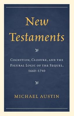 New Testaments: Cognition, Closure, and the Figural Logic of the Sequel, 1660–1740 - Michael Austin - cover