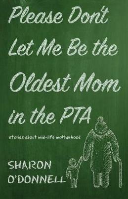 Please Don't Let Me Be the Oldest Mom in the PTA: Stories about mid-life motherhood - Sharon O'Donnell - cover