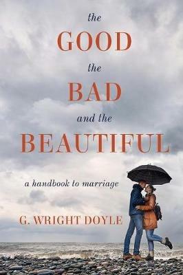 The Good, the Bad, and the Beautiful: A Handbook to Marriage - G Wright Doyle - cover