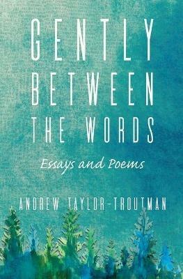 Gently Between the Words: Essays and Poems - Andrew Taylor-Troutman - cover