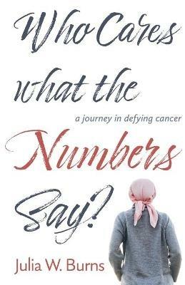 Who Cares What the Numbers Say: a journey in defying cancer - Julia Burns - cover