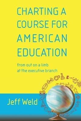 Charting a Course for American Education: from out on a limb at the executive branch - Jeff Weld - cover