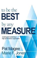 To Be the Best By Any Measure: Creating and Sustaining a High Performance Organization