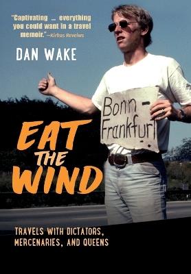 Eat the Wind: Travels with Dictators, Mercenaries, and Queens - Dan Wake - cover