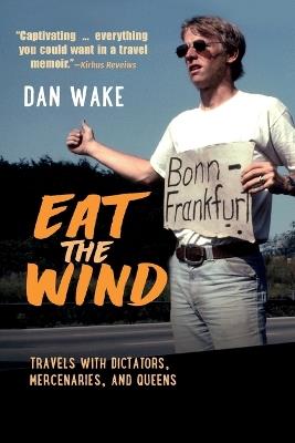 Eat the Wind: Travels with Dictators, Mercenaries, and Queens - Dan Wake - cover
