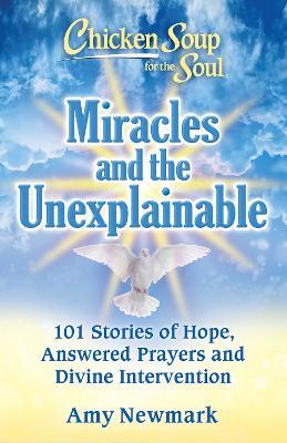 Chicken Soup for the Soul: Miracles and the Unexplainable: 101 Stories of Hope, Answered Prayers, and Divine Intervention - Amy Newmark - cover