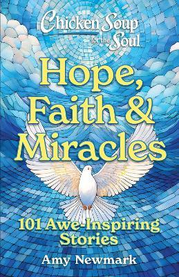 Chicken Soup for the Soul: Hope, Faith & Miracles: 101 Awe-Inspiring Stories - Amy Newmark - cover