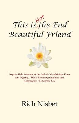 This is Not the End Beautiful Friend: Steps to Help Someone at the End-of-Life Maintain Peace and Dignity... While Providing Guidance and Reassurance to Everyone Else - Rich Nisbet - cover