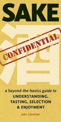 Sake Confidential: A Beyond-the-Basics Guide to Understanding, Tasting, Selection, and Enjoyment - John Gauntner - cover