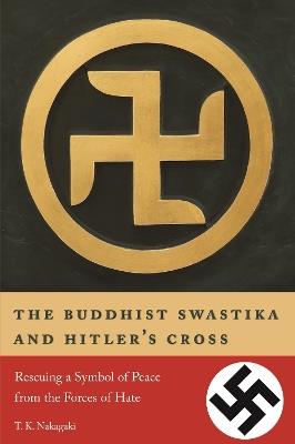 The Buddhist Swastika and Hitler's Cross: Rescuing a Symbol of Peace from the Forces of Hate - T. K. Nakagaki - cover