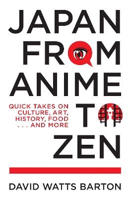 Japan from Anime to Zen: Quick Takes on Culture, Art, History, Food . . . and More - David Watts Barton - cover