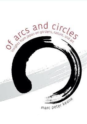 Of Arcs and Circles: Insights from Japan on Gardens, Nature, and Art - Marc Peter Keane - cover