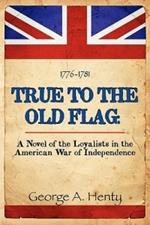 True to the Old Flag: A Novel of the Loyalists in the American War of Independence