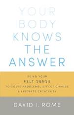 Your Body Knows the Answer: Using Your Felt Sense to Solve Problems, Effect Change, and Liberate Creativity