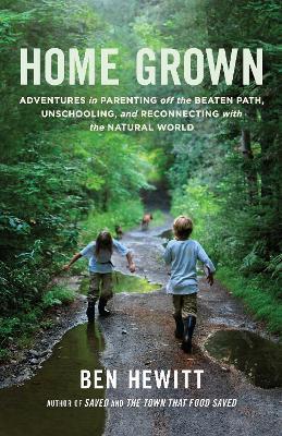 Home Grown: Adventures in Parenting off the Beaten Path, Unschooling, and Reconnecting with the Natural World - Ben Hewitt - cover