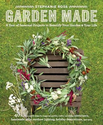 Garden Made: A Year of Seasonal Projects to Beautify Your Garden and Your Life - Stephanie Rose - cover