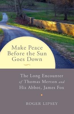 Make Peace before the Sun Goes Down: The Long Encounter of Thomas Merton and His Abbot, James Fox - Roger Lipsey - cover