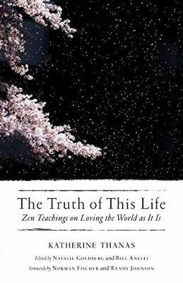 The Truth of This Life: Zen Teachings on Loving the World as It Is - Katherine Thanas - cover