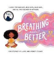 Breathing Makes It Better: A Book for Sad Days, Mad Days, Glad Days, and All the Feelings In-Between - Christopher Willard,Wendy O'Leary - cover