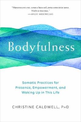 Bodyfulness: Somatic Practices for Presence, Empowerment, and Waking Up in This Life - Christine Caldwell - cover