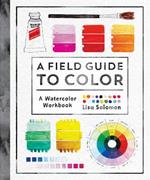 A Field Guide to Color: Watercolor Explorations in Hues, Tints, Shades, and Everything in Between