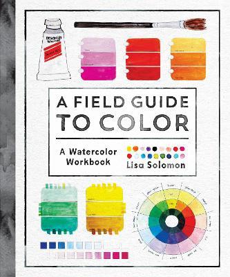 A Field Guide to Color: Watercolor Explorations in Hues, Tints, Shades, and Everything in Between - Lisa Solomon - cover