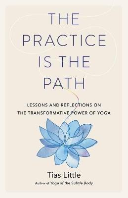 The Practice Is the Path: Lessons and Reflections on the Transformative Power of Yoga - Tias Little - cover