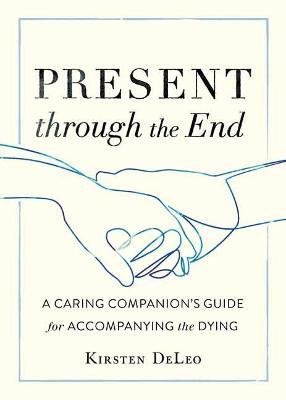 Present through the End: Heart Advice for Accompanying the Dying - Kirsten Deleo - cover
