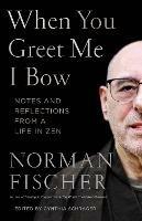 When You Greet Me I Bow: Notes and Reflections from a Life in Zen - Norman Fischer - cover