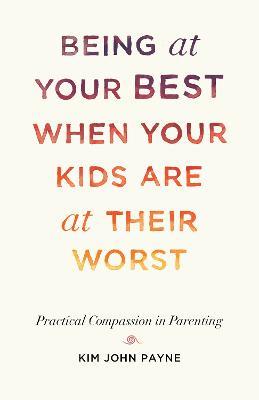 Being at Your Best When Your Kids Are at Their Worst: Practical Compassion in Parenting - Kim John Payne - cover