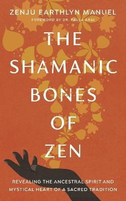 The Shamanic Bones of Zen: Revealing the Ancestral Spirit and Mystical Heart of a Sacred Tradition - Zenju Earthlyn Manuel,Paula Arai - cover